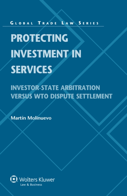 Protecting Investment in Services : Investor-State Arbitration versus WTO Dispute Settlement, PDF eBook
