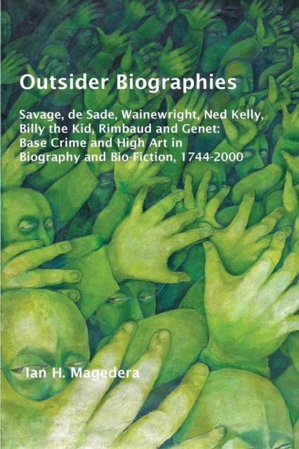 Outsider Biographies : Savage, de Sade, Wainewright, Ned Kelly, Billy the Kid, Rimbaud and Genet: Base Crime and High Art in Biography and Bio-Fiction, 1744-2000, Paperback / softback Book