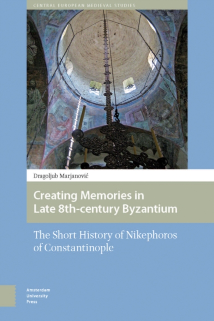 Creating Memories in Late 8th-century Byzantium : The Short History of Nikephoros of Constantinople, PDF eBook