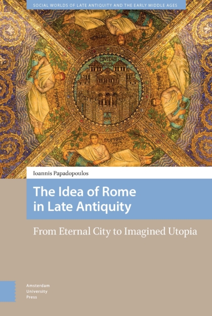 The Idea of Rome in Late Antiquity : From Eternal City to Imagined Utopia, PDF eBook