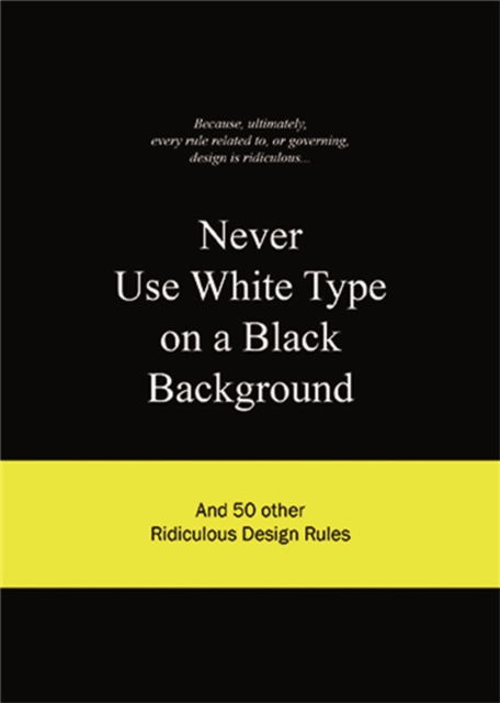 Never Use White Type on a Black Background : And 50 Other Ridiculous Design Rules, Hardback Book