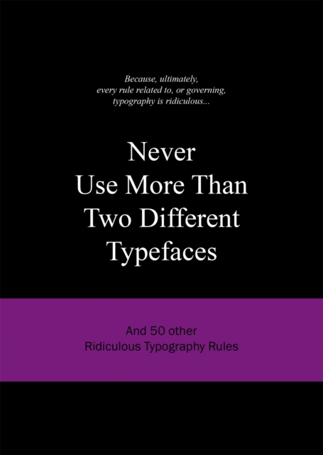 Never Use More Than Two Different Typefaces : And 50 Other Ridiculous Typography Rules, Hardback Book