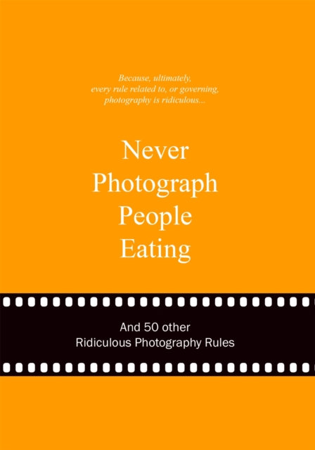 Never Photograph People Eating : And 50 Other Ridiculous Photography Rules, Hardback Book