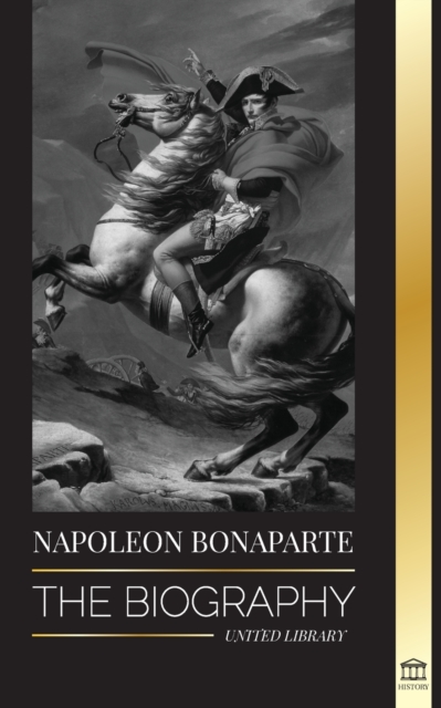Napoleon Bonaparte : The biography - A Life of the French Shadow Emperor and Man Behind the Myth, Paperback / softback Book