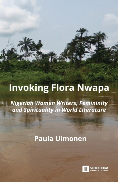Invoking Flora Nwapa : Nigerian women writers, femininity andspirituality in world literature, Paperback / softback Book