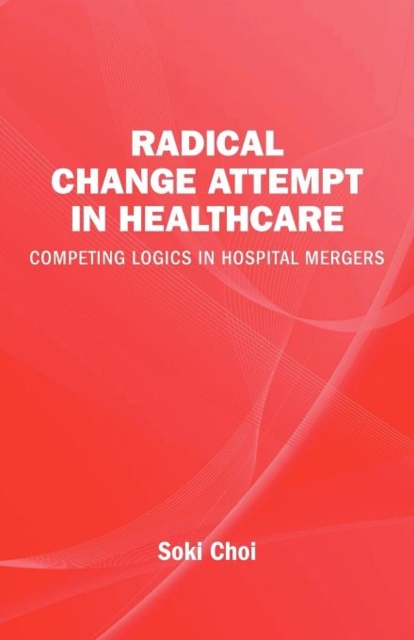 Radical Change Attempt in Healthcare - Competing Logics in Hospital Mergers, Paperback / softback Book