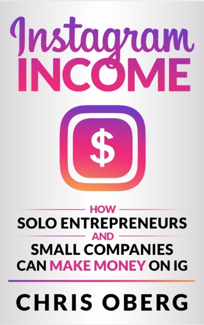 Instagram Income : How Solo Entrepreneurs and Small Companies can Make Money on IG, Hardback Book