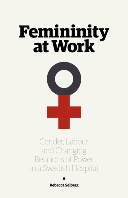 Femininity at Work : Gender, Labour, and Changing Relations of Power in a Swedish Hospital, Paperback / softback Book