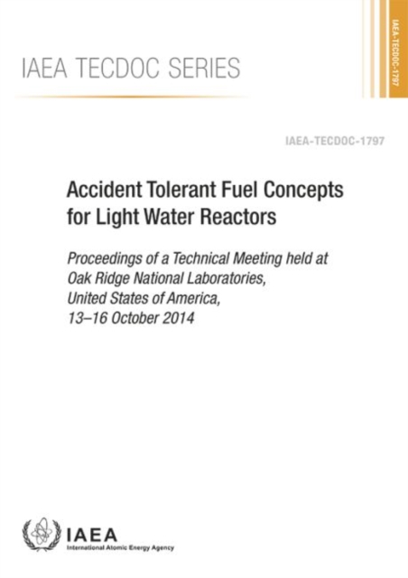 Accident Tolerant Fuel Concepts for Light Water Reactors : Proceedings of a Technical Meeting Held at Oak Ridge National Laboratories, United States of America, 13-16 October 2014, Paperback / softback Book