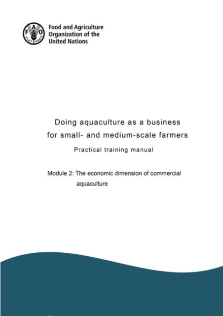 Doing aquaculture as a business for small- and medium-scale farmers : practical training manual, Module 2: The economic dimension of commercial aquaculture, Paperback / softback Book