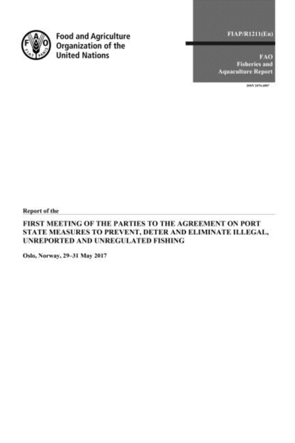 Report of the First Meeting of the Parties to the Agreement on Port State Measures to Prevent, Deter and Eliminate Illegal, Unreported and Unregulated Fishing : Oslo, Norway, 29-31 May 2017, Paperback Book