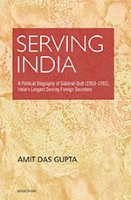 Serving India : A Political Biography of Subimat Dutt (1903-1992), India's Longest Serving Foreign Secretary, Hardback Book