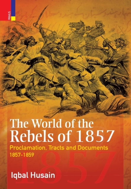 The World of the Rebels of 1857 : Proclamation, Tracts and Documents, 1857-1859, Hardback Book