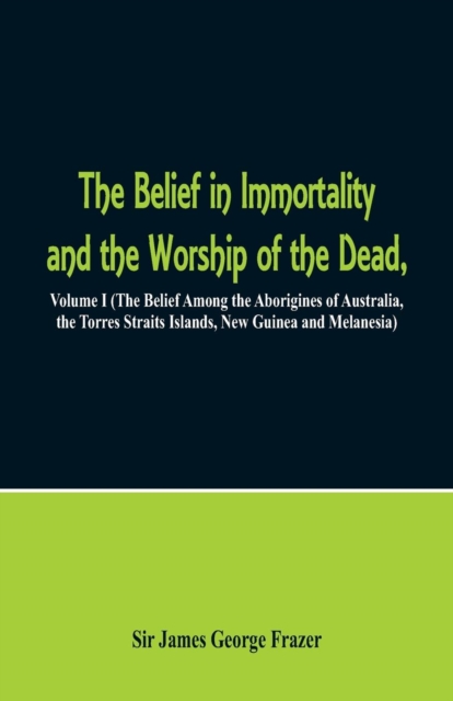 The Belief in Immortality and the Worship of the Dead : Volume I (The Belief Among the Aborigines of Australia, the Torres Straits Islands, New Guinea and Melanesia), Paperback / softback Book
