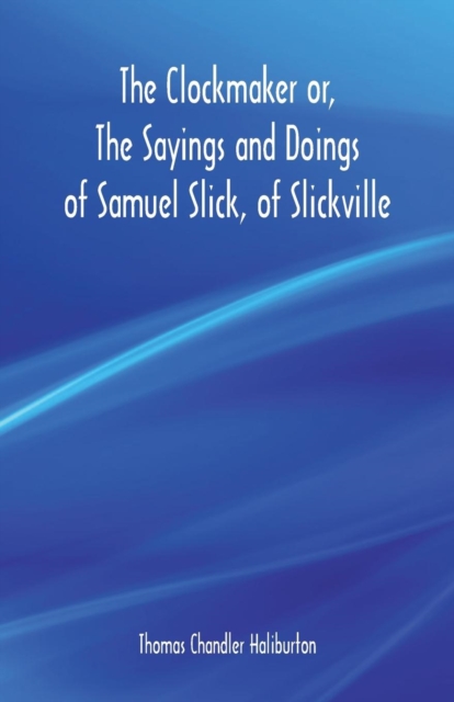The Clockmaker or, The Sayings and Doings of Samuel Slick, of Slickville, Paperback / softback Book