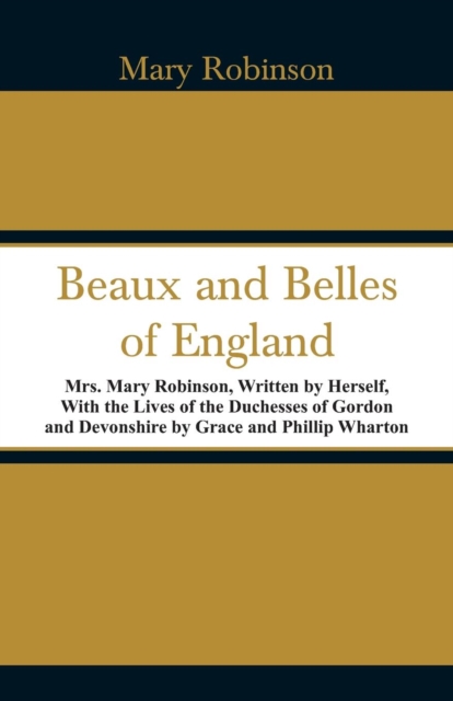 Beaux and Belles of England : Mrs. Mary Robinson, Written by Herself, with the Lives of the Duchesses of Gordon and Devonshire by Grace and Phillip Wharton, Paperback / softback Book