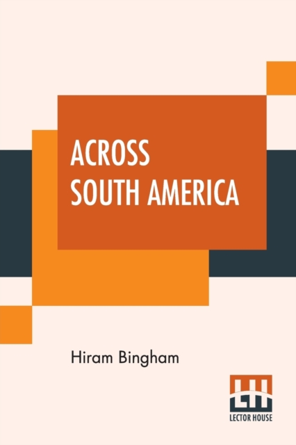 Across South America : An Account Of A Journey From Buenos Aires To Lima By Way Of Potosi With Notes On Brazil, Argentina, Bolivia, Chile, And Peru, Paperback / softback Book