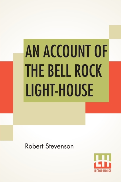 An Account Of The Bell Rock Light-House : Including The Details Of The Erection And Peculiar Structure Of That Edifice. To Which Is Prefixed A Historical View Of The Institution And Progress Of The No, Paperback / softback Book