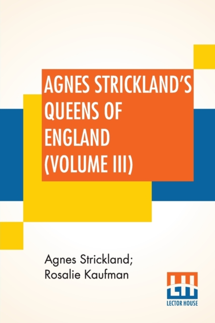 Agnes Strickland's Queens Of England (Volume III) : Stories Of The Lives Of The Queens Of England Compiled From Agnes Strickland, For Young People In Three Volumes, Vol. III. Of III, Abridged, Paperback / softback Book