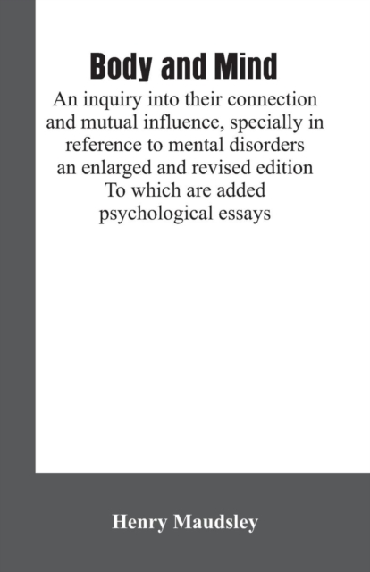 Body and mind : an inquiry into their connection and mutual influence, specially in reference to mental disorders / an enlarged and revised edition. To which are added psychological essays, Paperback / softback Book