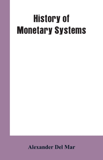 History of Monetary Systems : A Record of Actual Experiments in Money Made by Various States of the Ancient and Modern World, as Drawn from Their Statutes, Customs, Treaties, Mining Regulations, Juris, Paperback / softback Book