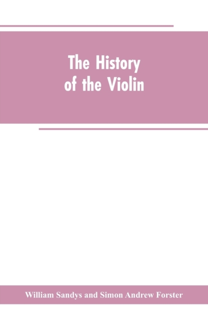 The History of the Violin, and Other Instruments Played on with the Bow from the Remotest Times to the Present. Also, an Account of the Principal Makers, English and Foreign, with Numerous Illustratio, Paperback / softback Book