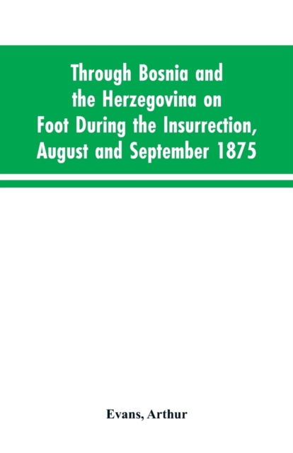 Through Bosnia and the Herzegovina on foot during the insurrection, August and September 1875 : with an historical review of Bosnia, and a glimpse at the Croats, Slavonians, and the ancient republic o, Paperback / softback Book