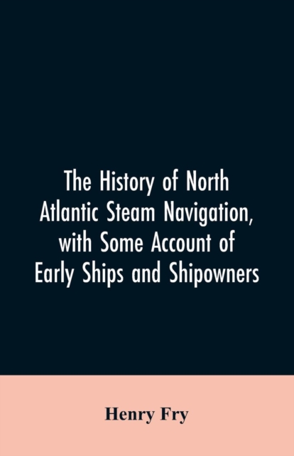 The History of North Atlantic Steam Navigation, with Some Account of Early Ships and Shipowners, Paperback / softback Book