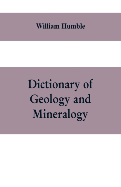 Dictionary of Geology and Mineralogy : Comprising Such Terms in Botany, Chemistry, Comparative Anatomy, Conchology, Entomology, Palaeontology, Zoology, and other Branches of Natural History, as are co, Paperback / softback Book