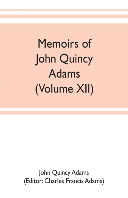 Memoirs of John Quincy Adams, comprising portions of his diary from 1795 to 1848 (Volume XII), Paperback / softback Book