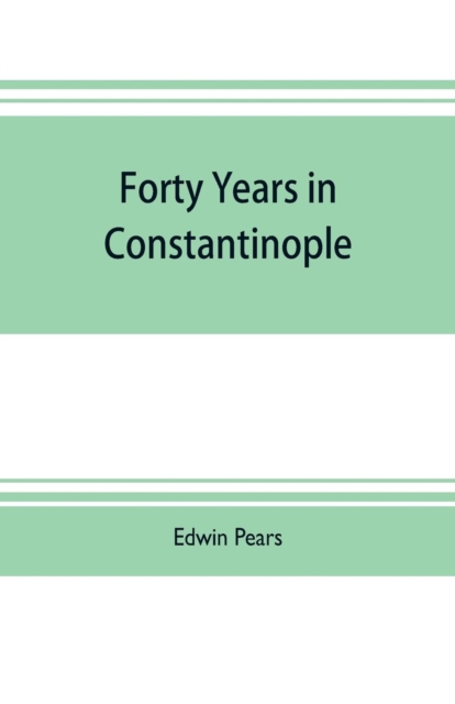 Forty years in Constantinople; the recollections of Sir Edwin Pears, 1873-1915, with 16 illustrations, Paperback / softback Book