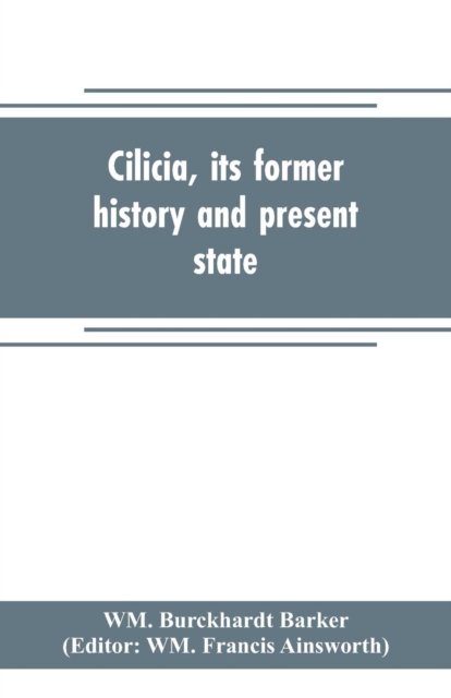Cilicia, its former history and present state; with an account of the idolatrous worship prevailing there previous to the introduction of Christianity, Paperback / softback Book