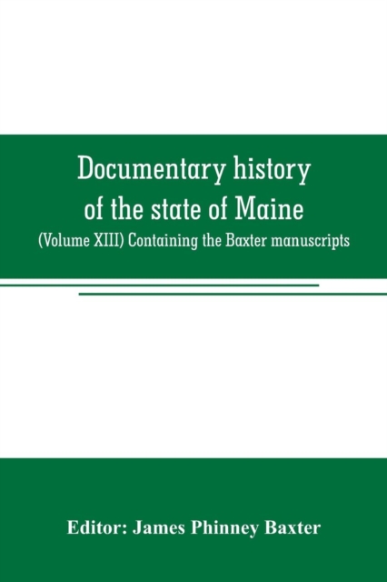 Documentary history of the state of Maine : (Volume XIII) Containing the Baxter manuscripts, Paperback / softback Book