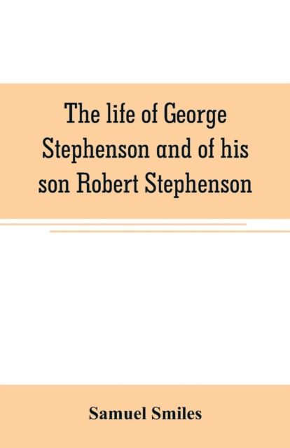 The life of George Stephenson and of his son Robert Stephenson : comprising also a history of the invention and introduction of the railway locomotive, Paperback / softback Book