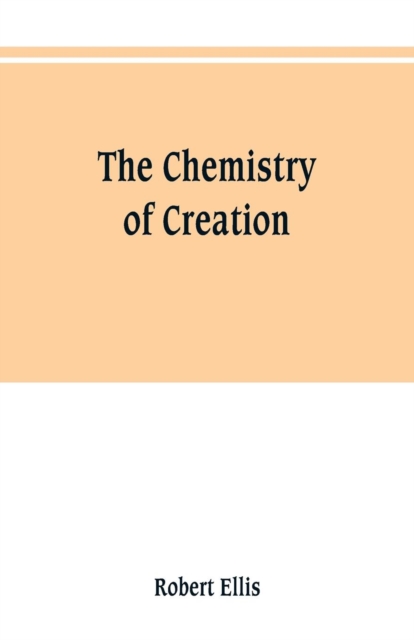 The chemistry of creation : being a sketch of the chemical phenomena of the earth, the air, the ocean, Paperback / softback Book