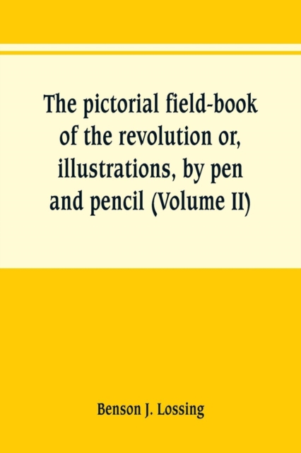 The pictorial field-book of the revolution or, illustrations, by pen and pencil, of the history, biography, scenery, relics, and traditions of the war for independence (Volume II), Paperback / softback Book