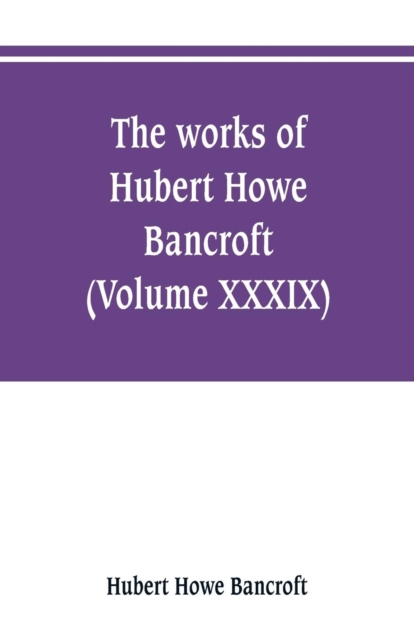 The works of Hubert Howe Bancroft (Volume XXXIX) Literary Industies A Memoir, Paperback / softback Book