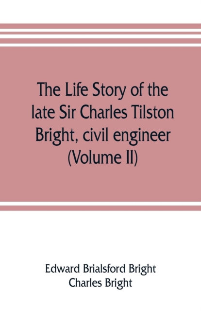 The life story of the late Sir Charles Tilston Bright, civil engineer; with which is incorporated the story of the Atlantic cable, and the first telegraph to India and the colonies (Volume II), Paperback / softback Book