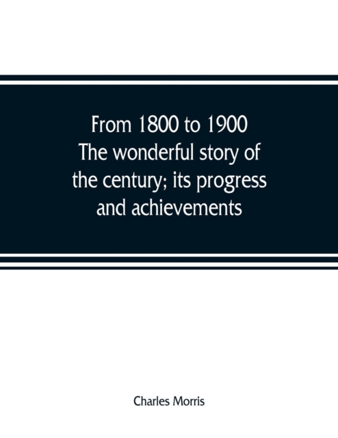 From 1800 to 1900. The wonderful story of the century; its progress and achievements, Paperback / softback Book