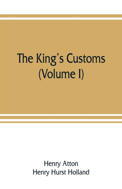 The king's customs : An Account of Maritime Revenue & Contraband Traffic in England, the Earliest times to the year 1800 (Volume I), Paperback / softback Book