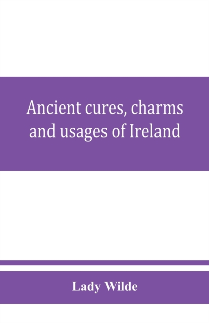 Ancient cures, charms, and usages of Ireland; contributions to Irish lore, Paperback / softback Book