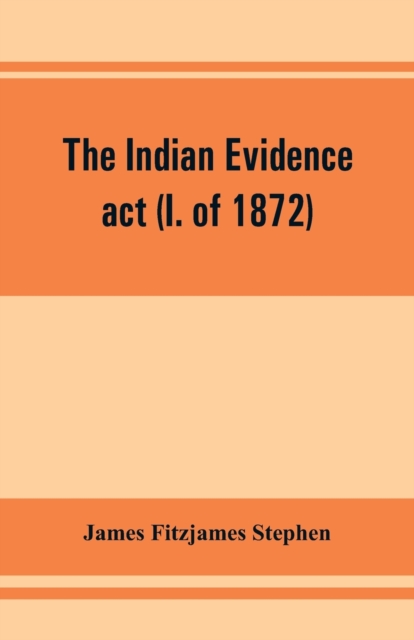 The Indian evidence act (I. of 1872) : With an Introduction on the Principles of Judicial Evidence, Paperback / softback Book