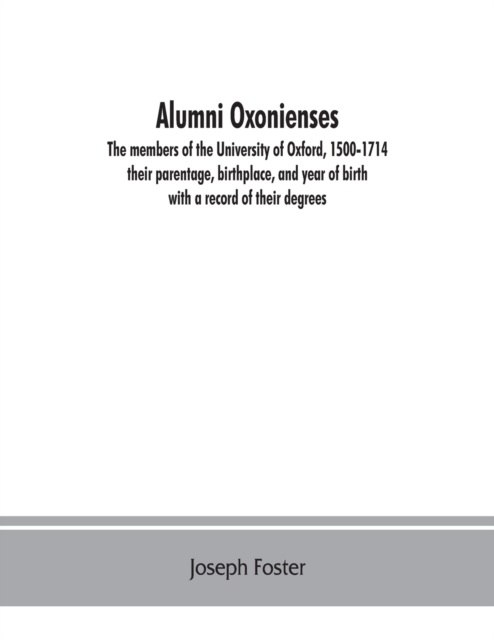 Alumni oxonienses : the members of the University of Oxford, 1500-1714: their parentage, birthplace, and year of birth, with a record of their degrees, Paperback / softback Book