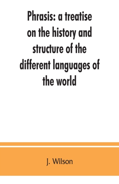 Phrasis : a treatise on the history and structure of the different languages of the world, with a comparative view of the forms of their words, and the style of their expressions, Paperback / softback Book