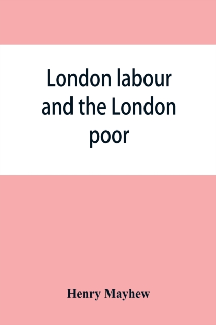 London labour and the London poor; a cyclopaedia of the condition and earnings of those that will work, those that cannot work, and those that will not work, Paperback / softback Book
