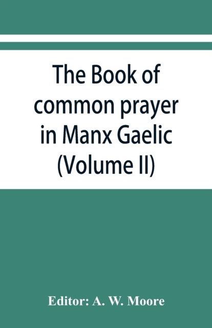 The book of common prayer in Manx Gaelic. Being translations made by Bishop Phillips in 1610, and by the Manx clergy in 1765 (Volume II), Paperback / softback Book