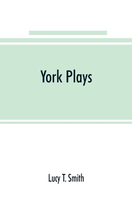 York plays; the plays performed by the crafts or mysteries of York on the day of Corpus Christi in the 14th, 15th, and 16th centuries now first printed from the unique manuscript in the library of Lor, Paperback / softback Book