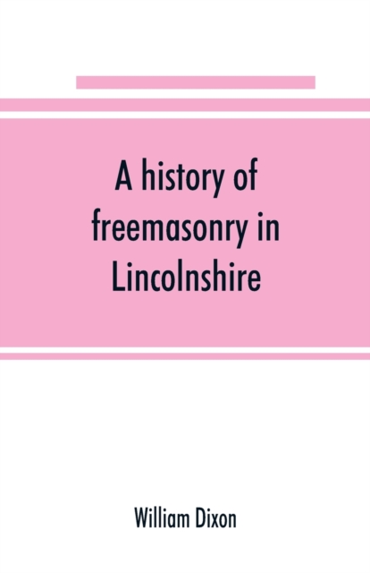 A history of freemasonry in Lincolnshire; being a record of all extinct and existing lodges, chapters, &c.; a century of the working of Provincial Grand Lodge and the Witham Lodge; together with biogr, Paperback / softback Book