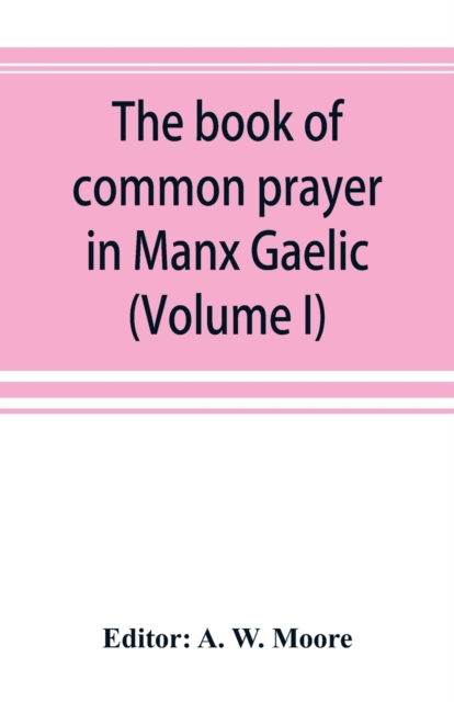 The book of common prayer in Manx Gaelic. Being translations made by Bishop Phillips in 1610, and by the Manx clergy in 1765 (Volume I), Paperback / softback Book