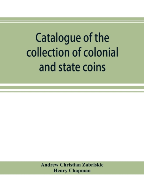 Catalogue of the collection of colonial and state coins, 1787 New York, Brasher doubloon, U. S. pioneer gold coins, extremely fine cents and half cents of Captain A. C. Zabriskie, Paperback / softback Book